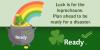 A pot of gold with a leprechaun's hat at the end of a rainbow. Luck is for the leprechauns. Plan ahead to be ready for a disaster.